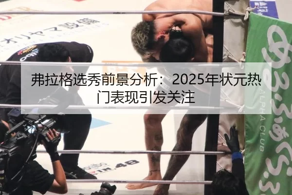 弗拉格选秀前景分析：2025年状元热门表现引发关注（kaiyun app）